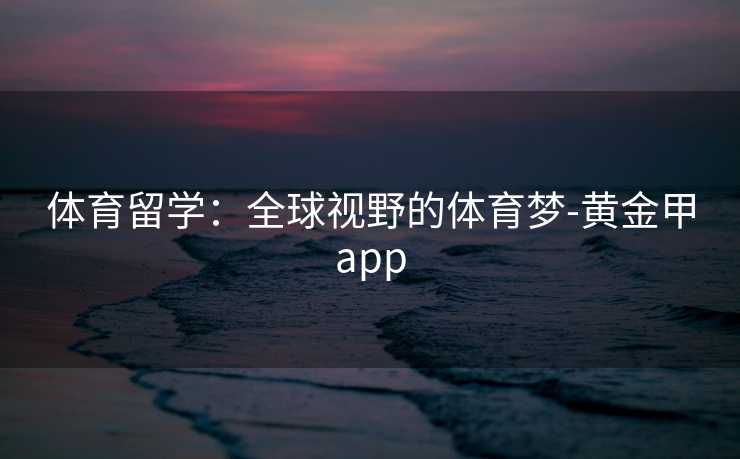 体育留学：全球视野的体育梦-黄金甲app
