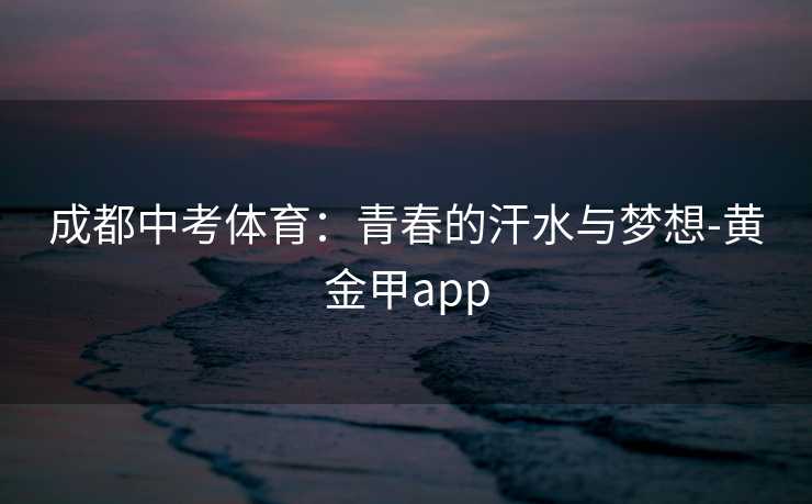 成都中考体育:青春的汗水与梦想-黄金甲app 成都中考体育:青春的汗水与梦想-黄金甲app