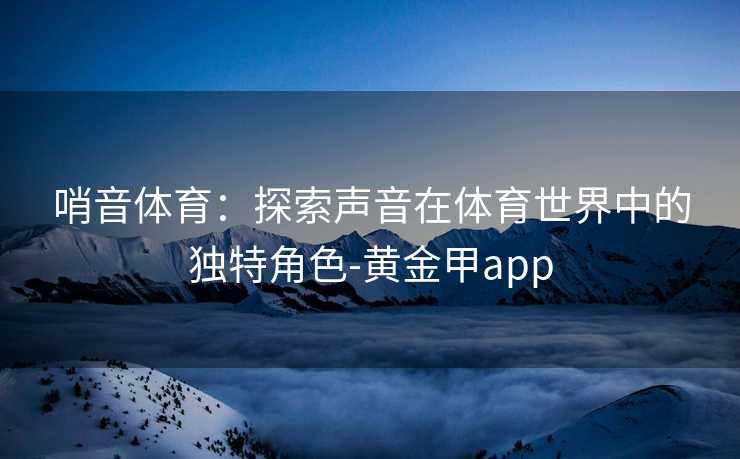 哨音体育：探索声音在体育世界中的独特角色-黄金甲app