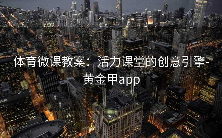 体育微课教案:活力课堂的创意引擎-黄金甲app 体育微课教案:活力课堂的创意引擎-黄金甲app