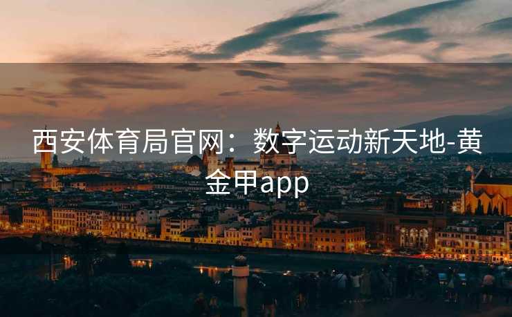 西安体育局官网:数字运动新天地-黄金甲app 西安体育局官网:数字运动新天地-黄金甲app