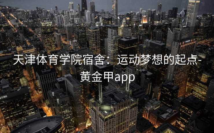 天津体育学院宿舍：运动梦想的起点-黄金甲app