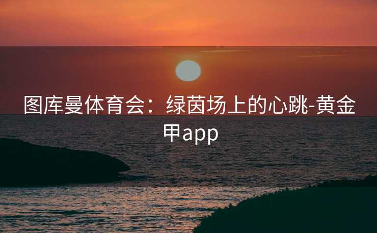 图库曼体育会：绿茵场上的心跳-黄金甲app