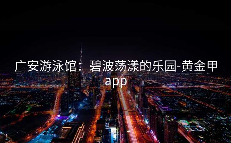 广安游泳馆：碧波荡漾的乐园-黄金甲app