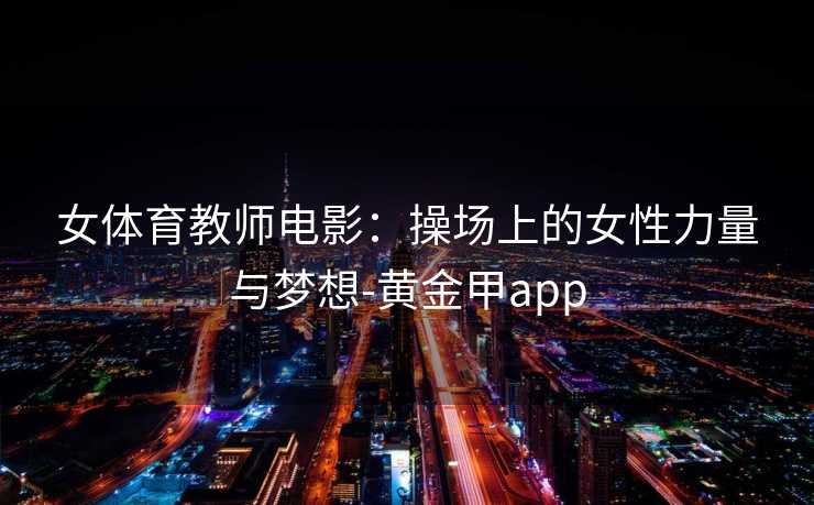 女体育教师电影:操场上的女性力量与梦想-黄金甲app 女体育教师电影:操场上的女性力量与梦想-黄金甲app