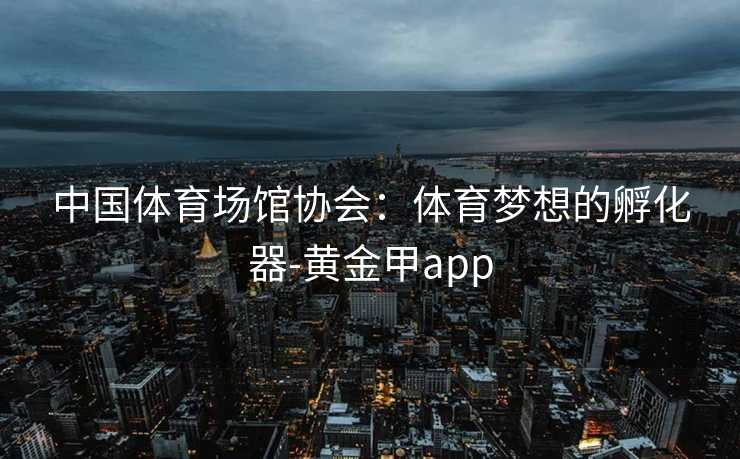 中国体育场馆协会：体育梦想的孵化器-黄金甲app