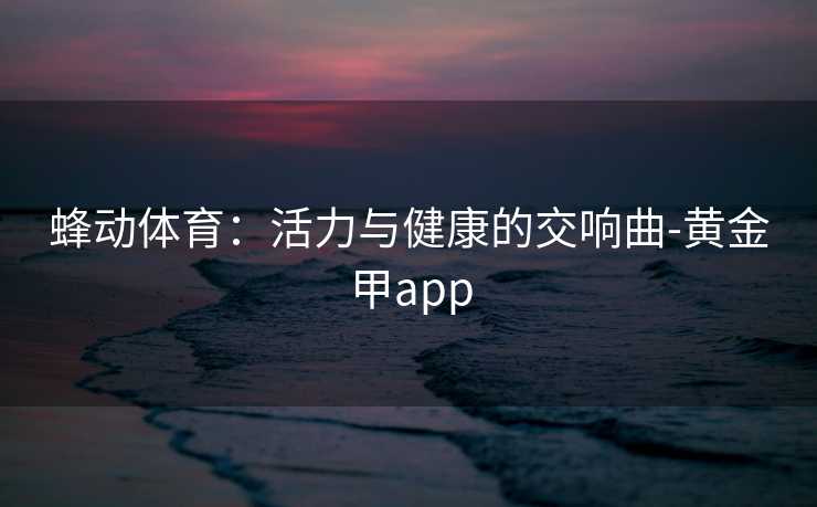 蜂动体育：活力与健康的交响曲-黄金甲app