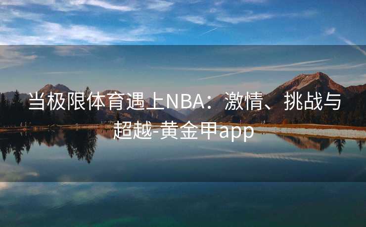 当极限体育遇上NBA：激情、挑战与超越-黄金甲app