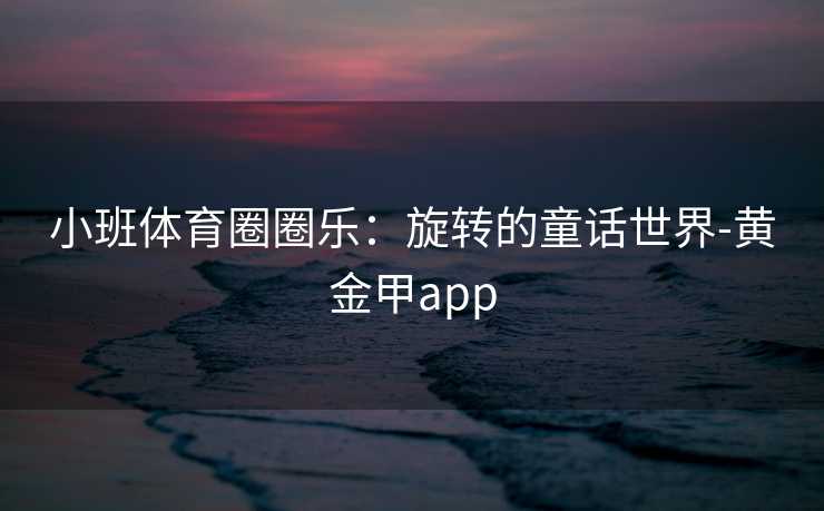 小班体育圈圈乐：旋转的童话世界-黄金甲app