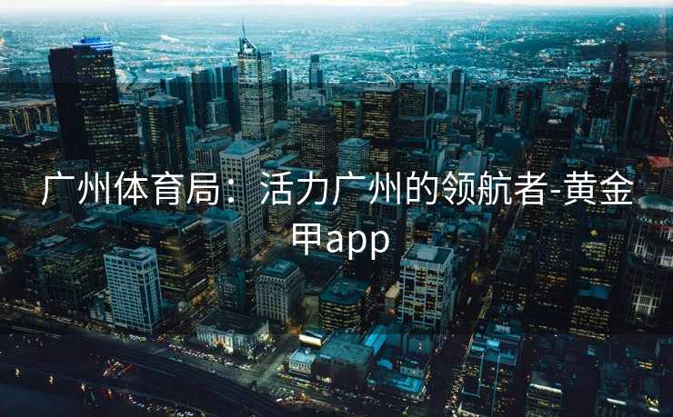 广州体育局：活力广州的领航者-黄金甲app