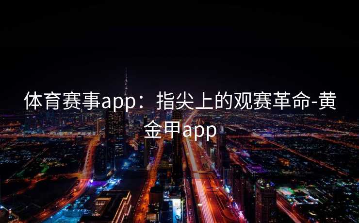 体育赛事app:指尖上的观赛革命-黄金甲app 体育赛事app:指尖上的观赛革命-黄金甲app