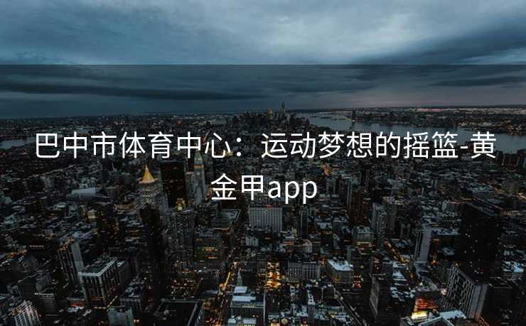 巴中市体育中心：运动梦想的摇篮-黄金甲app