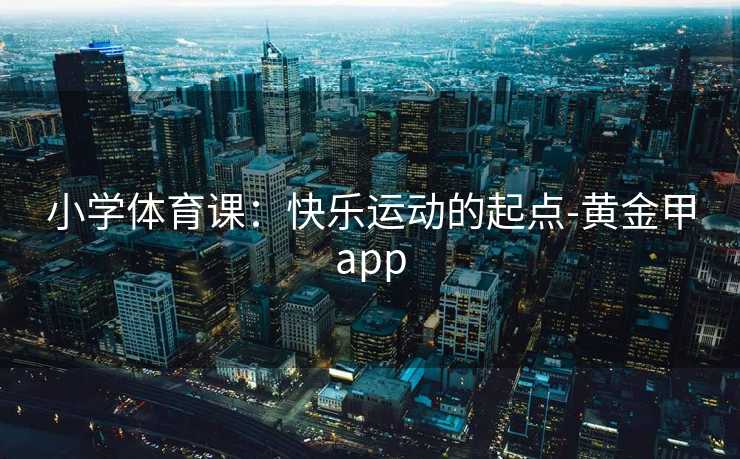 小学体育课：快乐运动的起点-黄金甲app