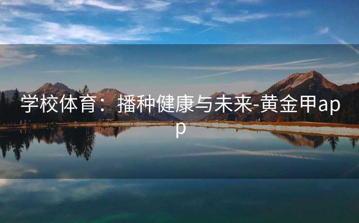 学校体育:播种健康与未来-黄金甲app 学校体育:播种健康与未来-黄金甲app