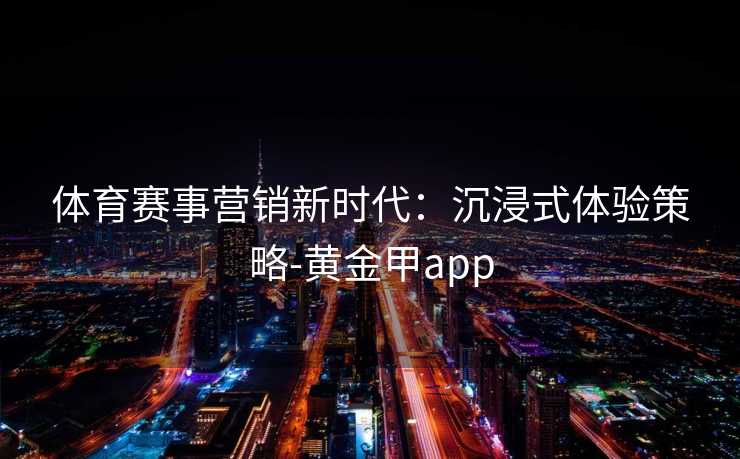 体育赛事营销新时代：沉浸式体验策略-黄金甲app