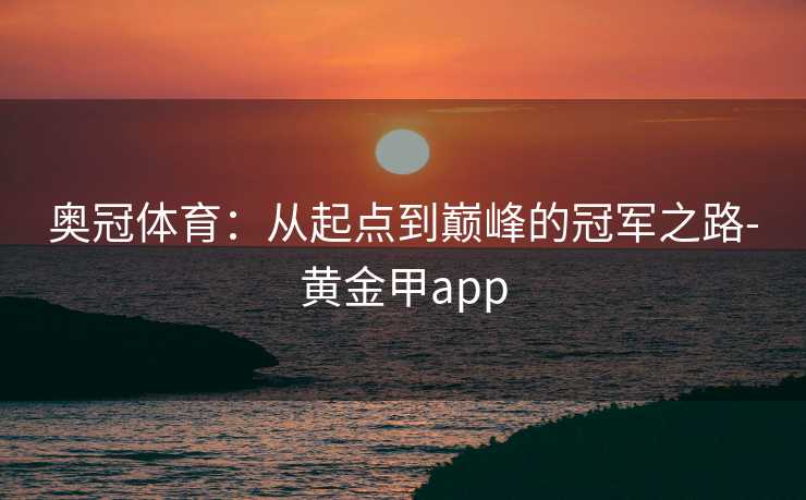 奥冠体育:从起点到巅峰的冠军之路-黄金甲app 奥冠体育:从起点到巅峰的冠军之路-黄金甲app