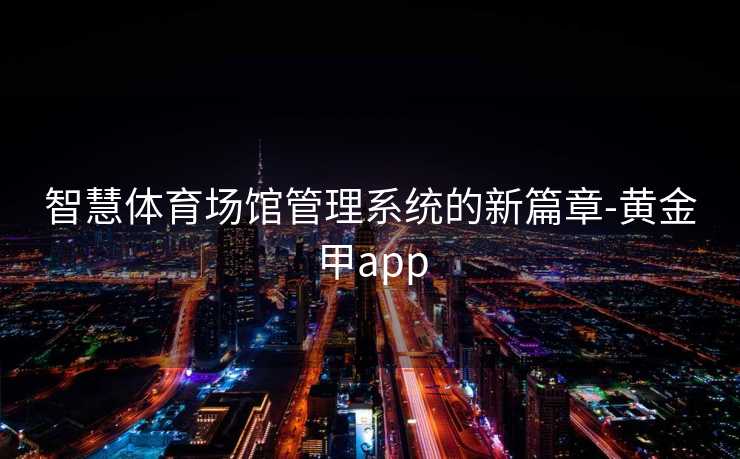 智慧体育场馆管理系统的新篇章-黄金甲app