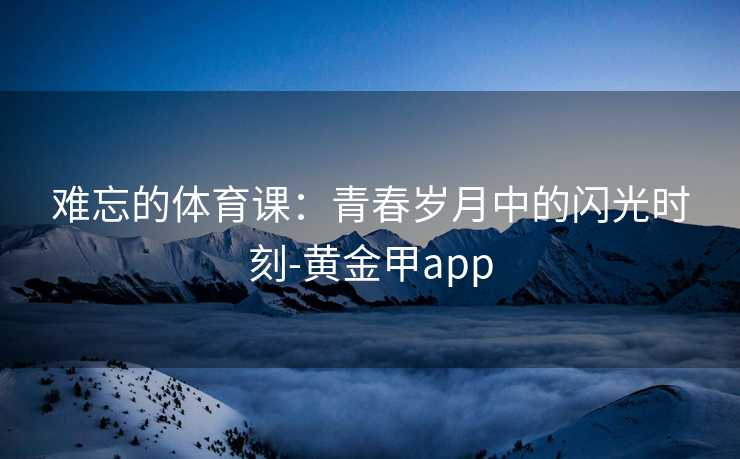难忘的体育课：青春岁月中的闪光时刻-黄金甲app