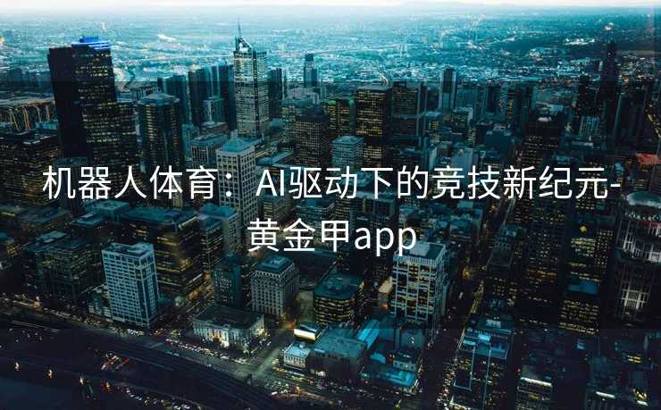 机器人体育：AI驱动下的竞技新纪元-黄金甲app