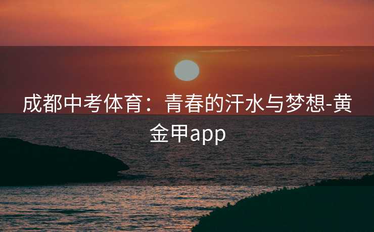 成都中考体育:青春的汗水与梦想-黄金甲app 成都中考体育:青春的汗水与梦想-黄金甲app