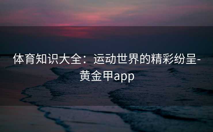 体育知识大全:运动世界的精彩纷呈-黄金甲app 体育知识大全:运动世界的精彩纷呈-黄金甲app