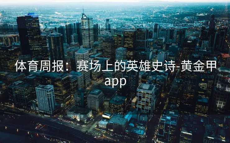 体育周报:赛场上的英雄史诗-黄金甲app 体育周报:赛场上的英雄史诗-黄金甲app