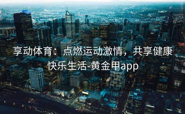 享动体育：点燃运动激情，共享健康快乐生活-黄金甲app