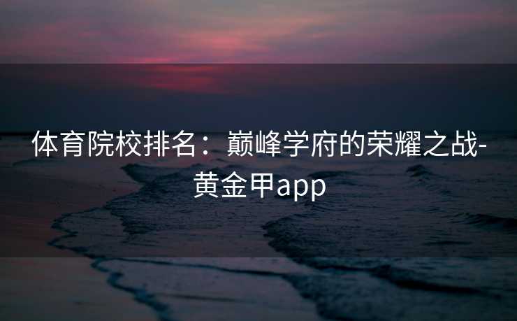 体育院校排名:巅峰学府的荣耀之战-黄金甲app 体育院校排名:巅峰学府的荣耀之战-黄金甲app