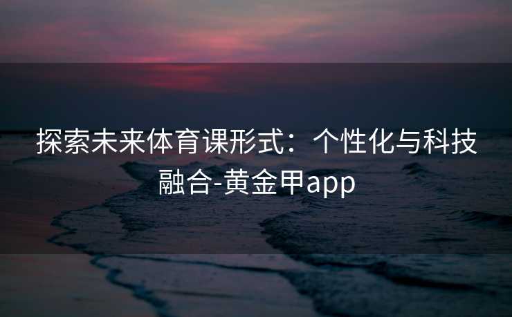 探索未来体育课形式：个性化与科技融合-黄金甲app