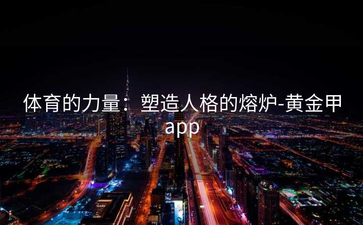 体育的力量:塑造人格的熔炉-黄金甲app 体育的力量:塑造人格的熔炉-黄金甲app