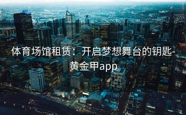 体育场馆租赁：开启梦想舞台的钥匙-黄金甲app