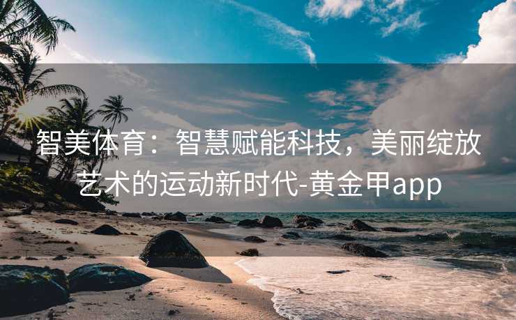 智美体育:智慧赋能科技,美丽绽放艺术的运动新时代-黄金甲app 智美体育:智慧赋能科技,美丽绽放艺术的运动新时代-黄金甲app
