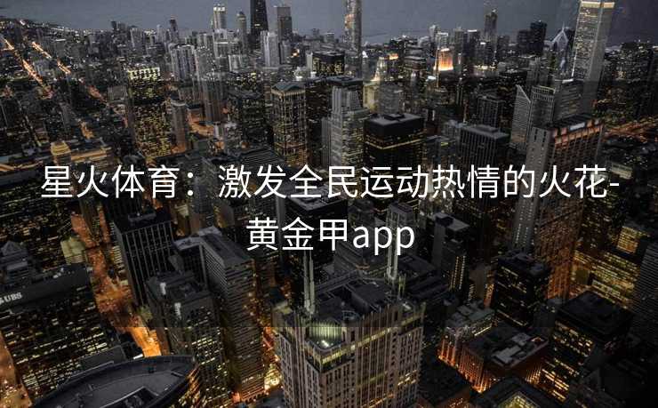 星火体育：激发全民运动热情的火花-黄金甲app