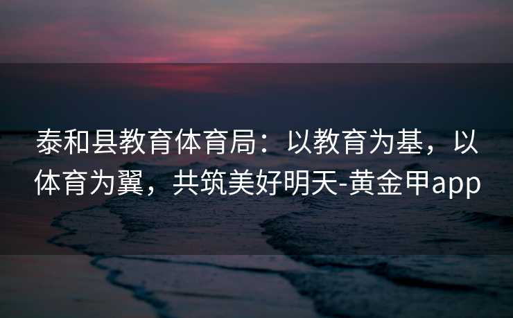 泰和县教育体育局：以教育为基，以体育为翼，共筑美好明天-黄金甲app