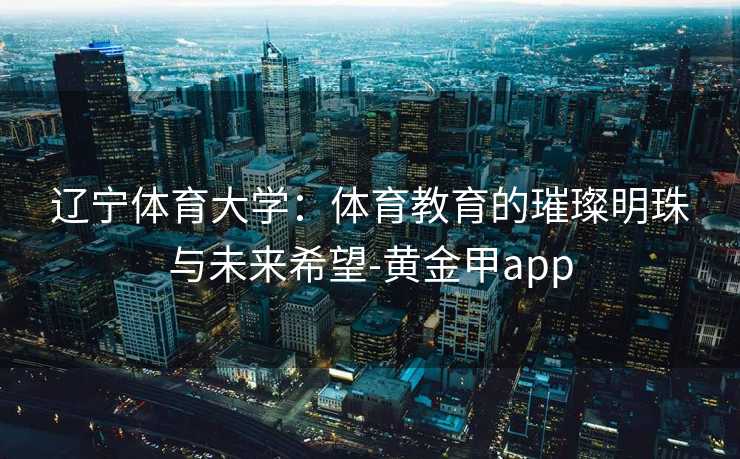 辽宁体育大学：体育教育的璀璨明珠与未来希望-黄金甲app