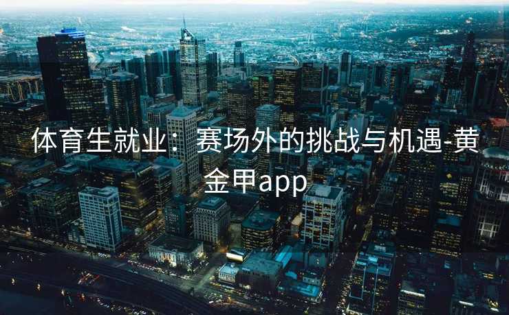 体育生就业：赛场外的挑战与机遇-黄金甲app