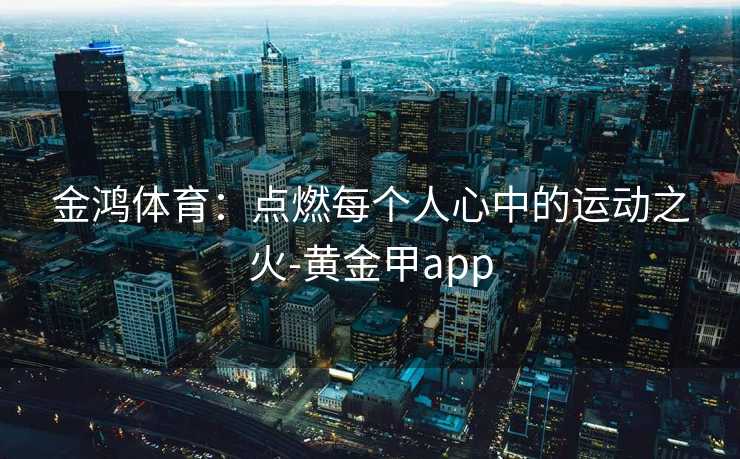 金鸿体育：点燃每个人心中的运动之火-黄金甲app