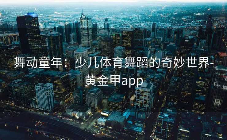 舞动童年：少儿体育舞蹈的奇妙世界-黄金甲app