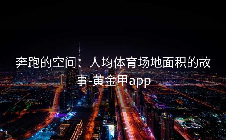 奔跑的空间:人均体育场地面积的故事-黄金甲app 奔跑的空间:人均体育场地面积的故事-黄金甲app