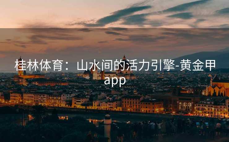 桂林体育：山水间的活力引擎-黄金甲app