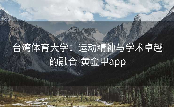 台湾体育大学：运动精神与学术卓越的融合-黄金甲app