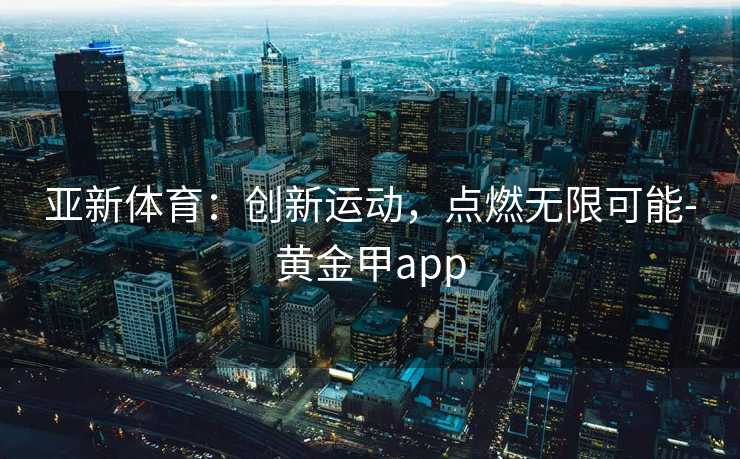 亚新体育：创新运动，点燃无限可能-黄金甲app