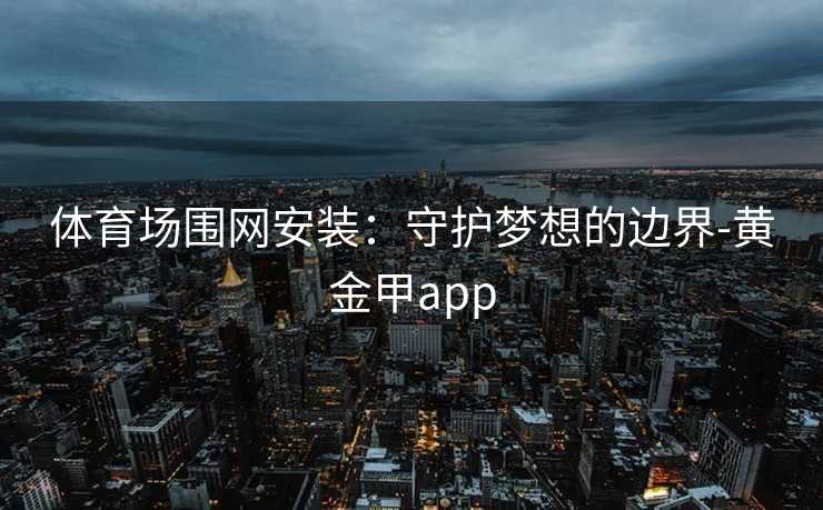 体育场围网安装:守护梦想的边界-黄金甲app 体育场围网安装:守护梦想的边界-黄金甲app