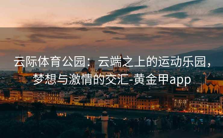 云际体育公园：云端之上的运动乐园，梦想与激情的交汇-黄金甲app