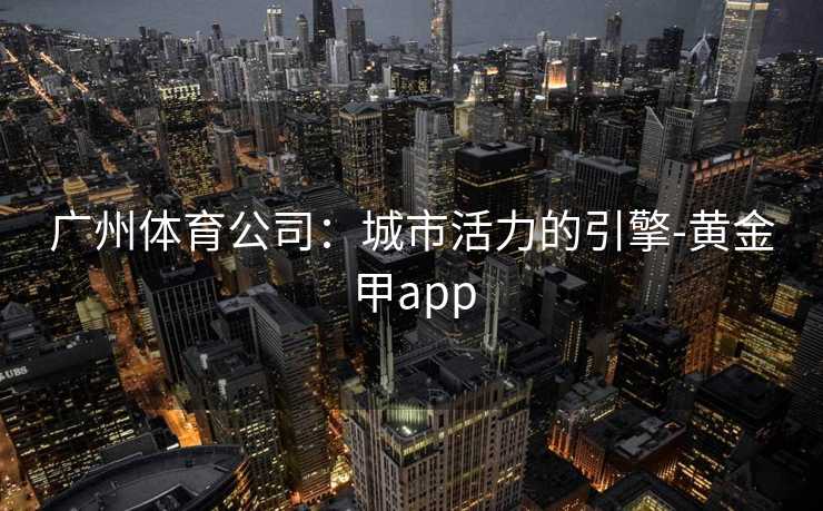 广州体育公司：城市活力的引擎-黄金甲app
