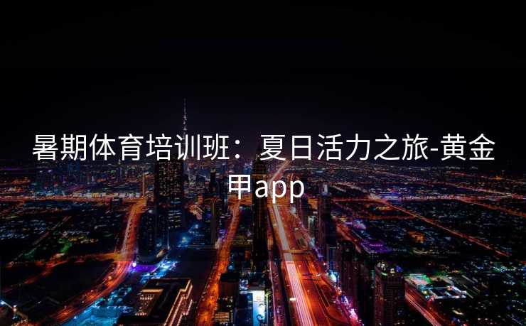 暑期体育培训班：夏日活力之旅-黄金甲app