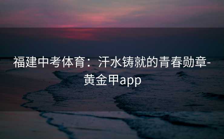 福建中考体育：汗水铸就的青春勋章-黄金甲app