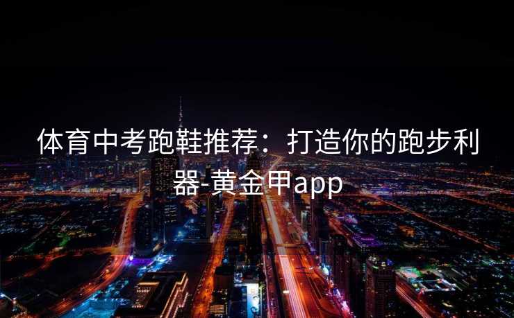 体育中考跑鞋推荐:打造你的跑步利器-黄金甲app 体育中考跑鞋推荐:打造你的跑步利器-黄金甲app