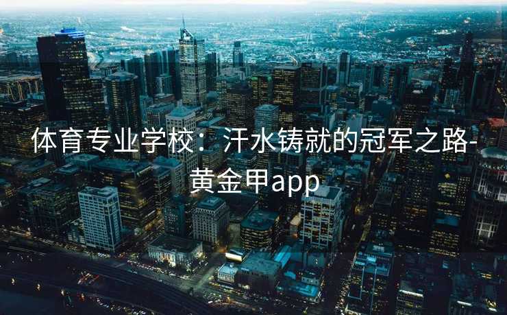 体育专业学校:汗水铸就的冠军之路-黄金甲app 体育专业学校:汗水铸就的冠军之路-黄金甲app