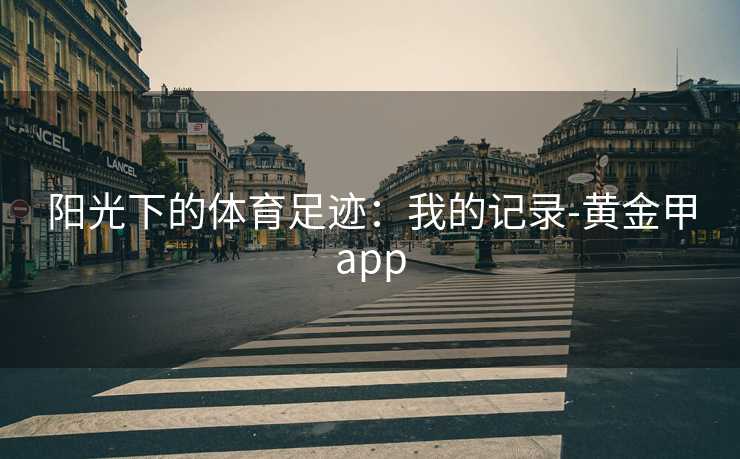 阳光下的体育足迹:我的记录-黄金甲app 阳光下的体育足迹:我的记录-黄金甲app